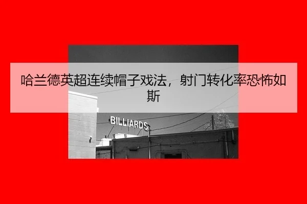 哈兰德英超连续帽子戏法，射门转化率恐怖如斯