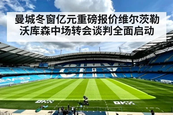曼城冬窗亿元重磅报价维尔茨勒沃库森中场转会谈判全面启动