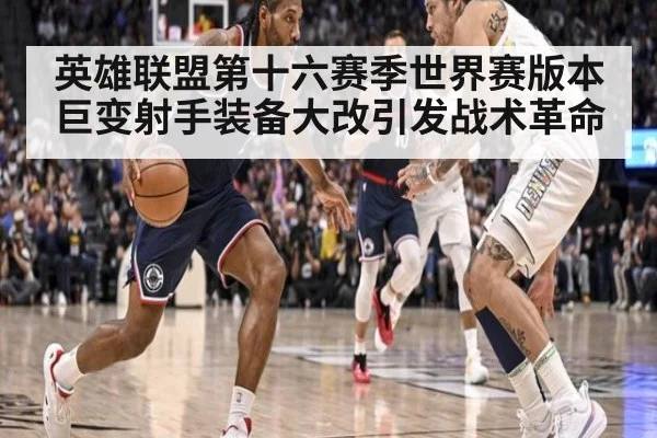 英雄联盟第十六赛季世界赛版本巨变射手装备大改引发战术革命