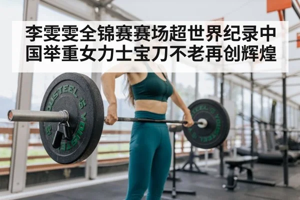 李雯雯全锦赛赛场超世界纪录中国举重女力士宝刀不老再创辉煌