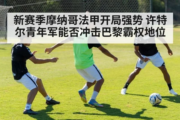 新赛季摩纳哥法甲开局强势 许特尔青年军能否冲击巴黎霸权地位