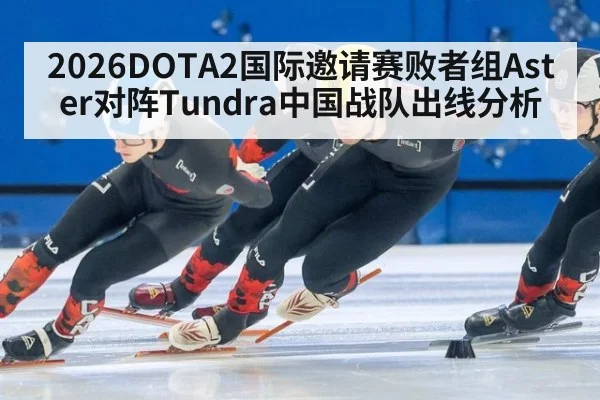 2026DOTA2国际邀请赛败者组Aster对阵Tundra中国战队出线分析